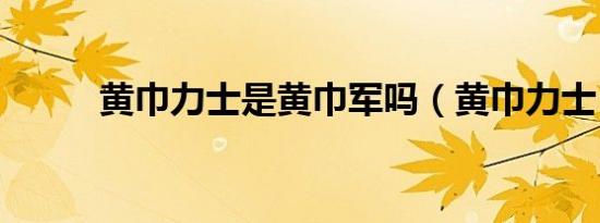 黄巾力士是黄巾军吗（黄巾力士）