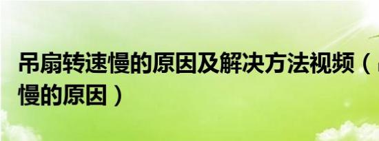 吊扇转速慢的原因及解决方法视频（吊扇转速慢的原因）