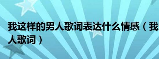 我这样的男人歌词表达什么情感（我这样的男人歌词）