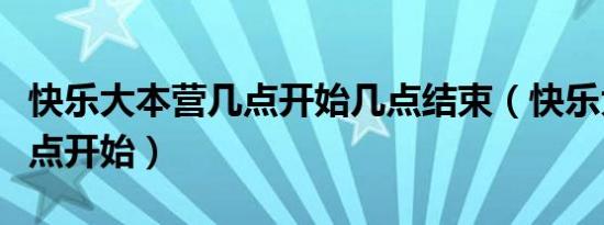 快乐大本营几点开始几点结束（快乐大本营几点开始）