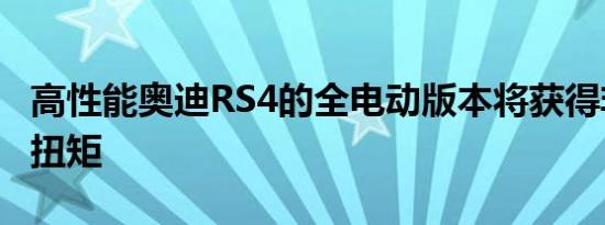 高性能奥迪RS4的全电动版本将获得非常高的扭矩