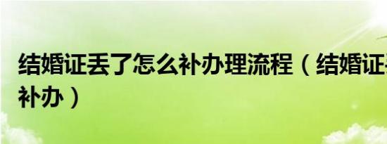 结婚证丢了怎么补办理流程（结婚证丢了怎么补办）