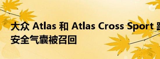 大众 Atlas 和 Atlas Cross Sport 跨界车因安全气囊被召回