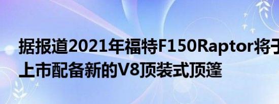 据报道2021年福特F150Raptor将于2月3日上市配备新的V8顶装式顶篷