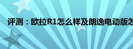 评测：欧拉R1怎么样及朗逸电动版怎么样