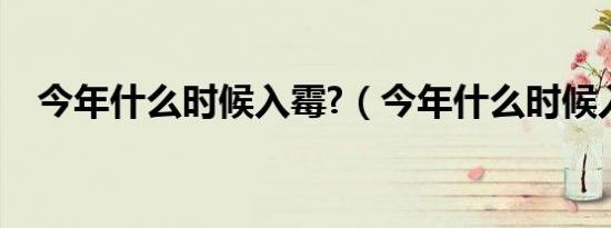 今年什么时候入霉?（今年什么时候入霉）