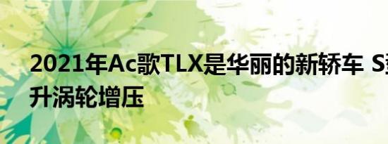 2021年Ac歌TLX是华丽的新轿车 S型具有3升涡轮增压