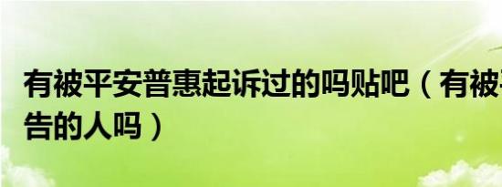 有被平安普惠起诉过的吗贴吧（有被平安普惠告的人吗）