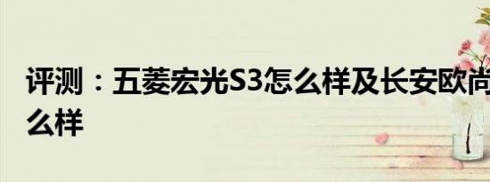 评测：五菱宏光S3怎么样及长安欧尚A800怎么样