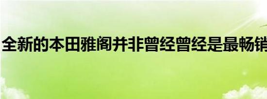 全新的本田雅阁并非曾经曾经是最畅销的轿车