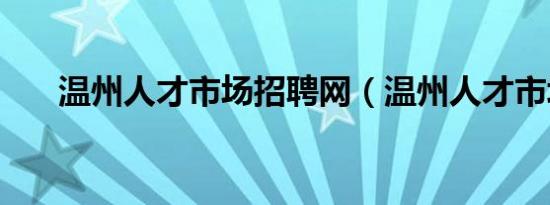 温州人才市场招聘网（温州人才市场）