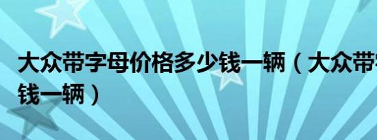 大众带字母价格多少钱一辆（大众带字母多少钱一辆）