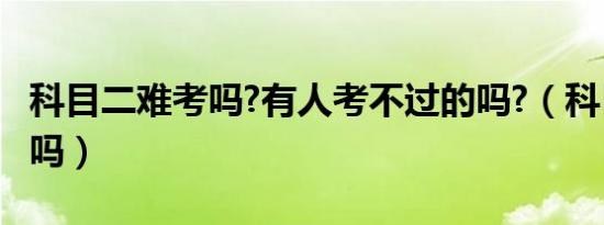 科目二难考吗?有人考不过的吗?（科目二难考吗）