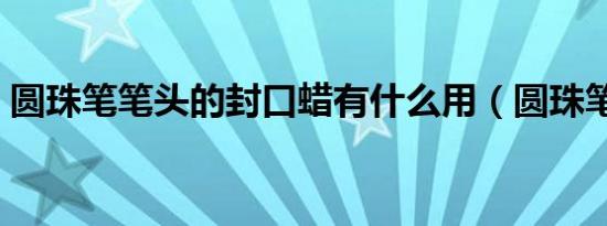 圆珠笔笔头的封口蜡有什么用（圆珠笔笔头）