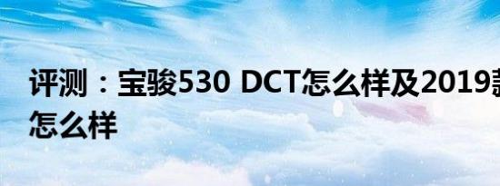 评测：宝骏530 DCT怎么样及2019款福睿斯怎么样