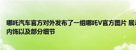 哪吒汽车官方对外发布了一组哪吒V官方图片 展示了外观和内饰以及部分细节