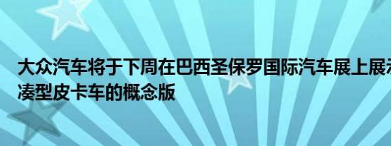 大众汽车将于下周在巴西圣保罗国际汽车展上展示其新型紧凑型皮卡车的概念版