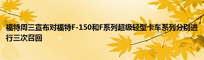 福特周三宣布对福特F-150和F系列超级轻型卡车系列分别进行三次召回(图1)