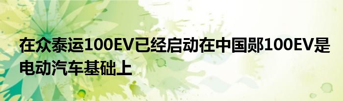 在众泰运100EV已经启动在中国郧100EV是电动汽车基础上(图1)