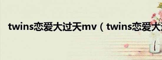 twins恋爱大过天mv（twins恋爱大过天）