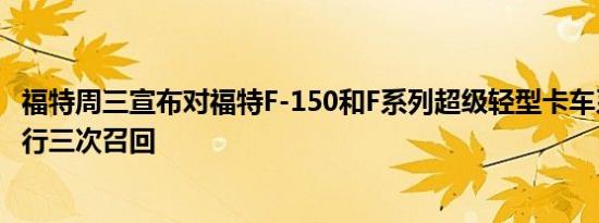 福特周三宣布对福特F-150和F系列超级轻型卡车系列分别进行三次召回