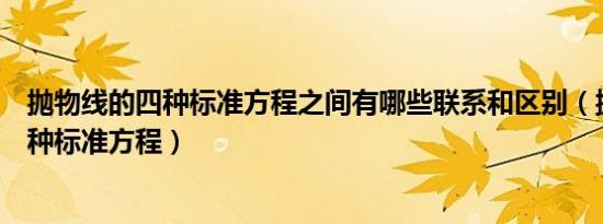 抛物线的四种标准方程之间有哪些联系和区别（抛物线的四种标准方程）