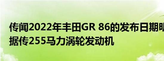 传闻2022年丰田GR 86的发布日期明显泄漏 据传255马力涡轮发动机