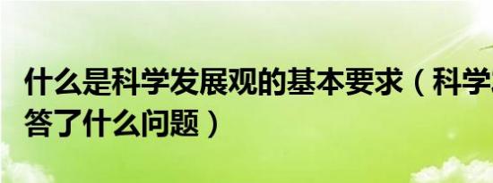 什么是科学发展观的基本要求（科学发展观回答了什么问题）