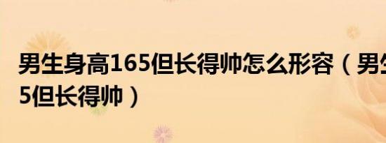 男生身高165但长得帅怎么形容（男生身高165但长得帅）