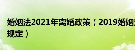 婚姻法2021年离婚政策（2019婚姻法离婚新规定）