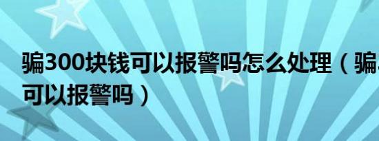 骗300块钱可以报警吗怎么处理（骗300块钱可以报警吗）