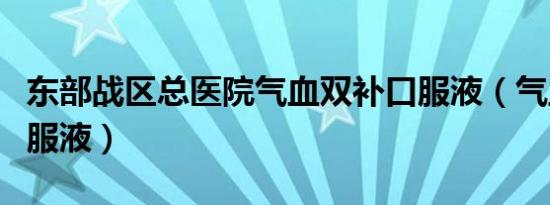 东部战区总医院气血双补口服液（气血双补口服液）