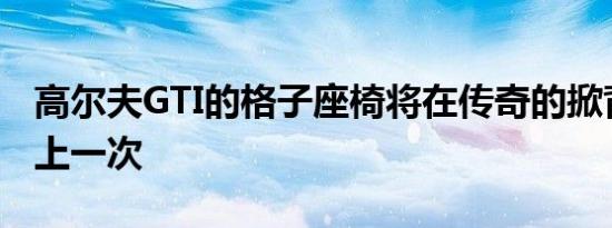 高尔夫GTI的格子座椅将在传奇的掀背车中再上一次