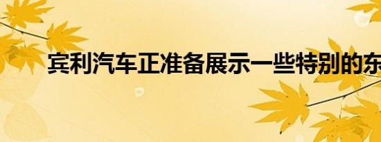 宾利汽车正准备展示一些特别的东西