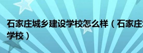 石家庄城乡建设学校怎么样（石家庄城乡建设学校）