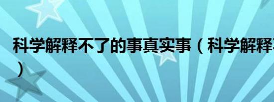 科学解释不了的事真实事（科学解释不了的事）