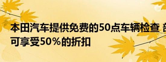 本田汽车提供免费的50点车辆检查 部分零件可享受50％的折扣