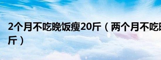 2个月不吃晚饭瘦20斤（两个月不吃晚饭瘦25斤）