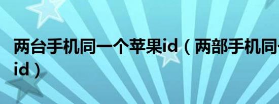 两台手机同一个苹果id（两部手机同一个苹果id）