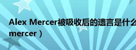 Alex Mercer被吸收后的遗言是什么（alex mercer）