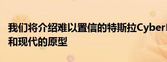 我们将介绍难以置信的特斯拉Cyber​​truck和现代的原型