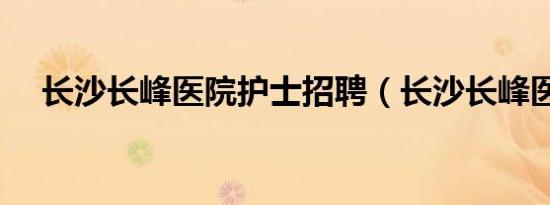 长沙长峰医院护士招聘（长沙长峰医院）