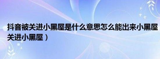 抖音被关进小黑屋是什么意思怎么能出来小黑屋（抖音提示关进小黑屋）