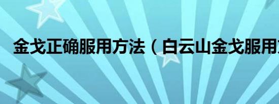 金戈正确服用方法（白云山金戈服用方法）