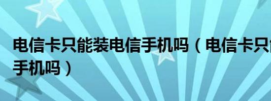 电信卡只能装电信手机吗（电信卡只能用电信手机吗）