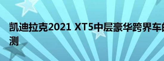 凯迪拉克2021 XT5中层豪华跨界车的驾驶评测