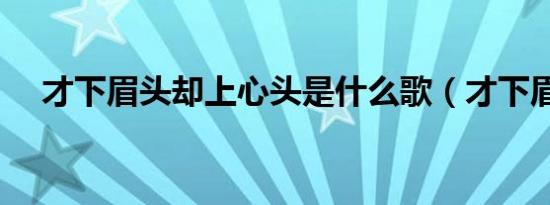 才下眉头却上心头是什么歌（才下眉头）