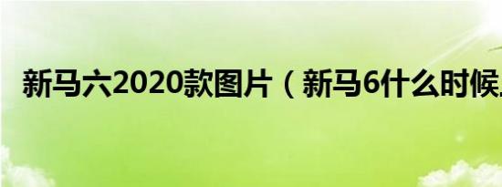 新马六2020款图片（新马6什么时候上市）