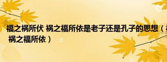 福之祸所伏 祸之福所依是老子还是孔子的思想（福之祸所伏 祸之福所依）