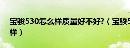 宝骏530怎么样质量好不好?（宝骏530怎么样）